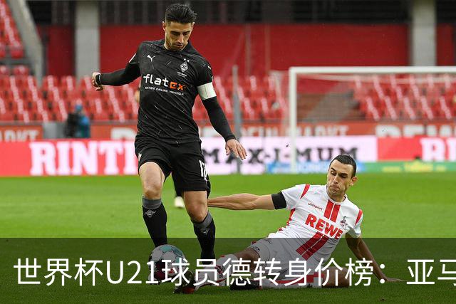 世界杯U21球员德转身价榜：亚马尔2亿欧居首，内维斯、杜埃前三