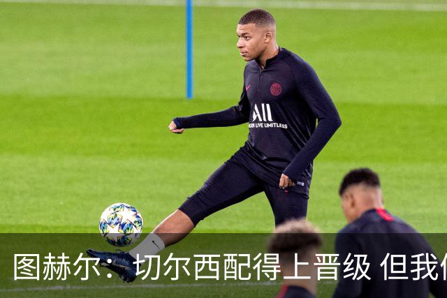 图赫尔：切尔西配得上晋级 但我们犯下太多错误