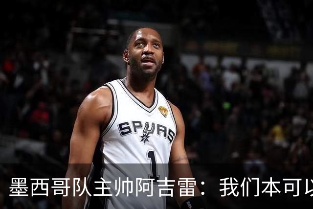 墨西哥队主帅阿吉雷：我们本可以进四个球