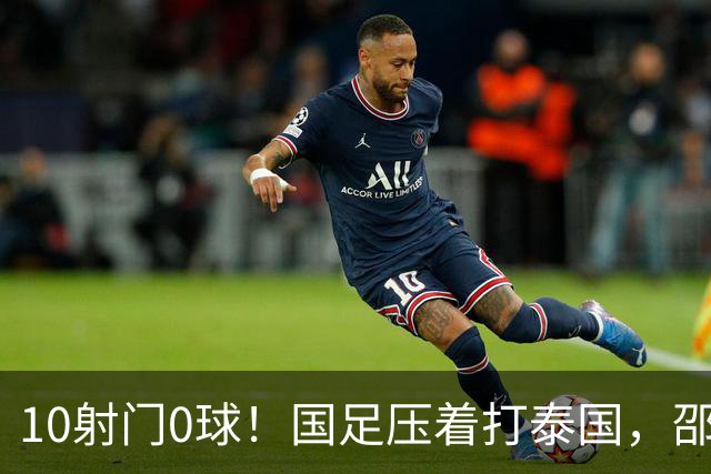10射门0球！国足压着打泰国，邵佳一用人惹争议，中卫2次低级失误